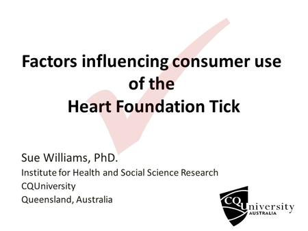 Factors influencing consumer use of the Heart Foundation Tick Sue Williams, PhD. Institute for Health and Social Science Research CQUniversity Queensland,