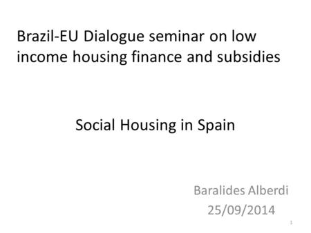 Social Housing in Spain Baralides Alberdi 25/09/2014 1 Brazil-EU Dialogue seminar on low income housing finance and subsidies.