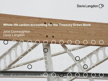 Global construction consultants Whole life carbon accounting for the Treasury Green Book John Connaughton Davis Langdon.