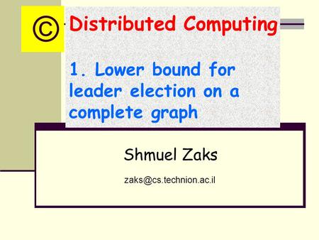 Distributed Computing 1. Lower bound for leader election on a complete graph Shmuel Zaks ©