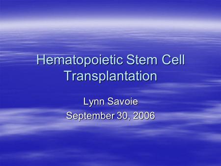 Hematopoietic Stem Cell Transplantation Lynn Savoie September 30, 2006.