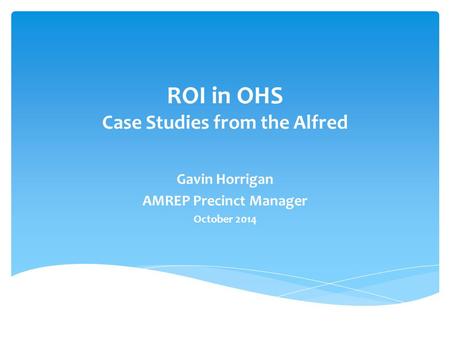 ROI in OHS Case Studies from the Alfred Gavin Horrigan AMREP Precinct Manager October 2014.