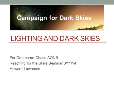 LIGHTING AND DARK SKIES For Cranborne Chase AONB Reaching for the Stars Seminar 6/11/14 Howard Lawrence 1 Campaign for Dark Skies.