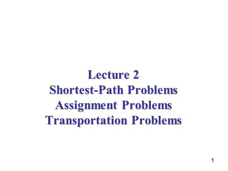 1 Lecture 2 Shortest-Path Problems Assignment Problems Transportation Problems.