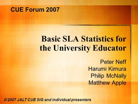 Basic SLA Statistics for the University Educator Peter Neff Harumi Kimura Philip McNally Matthew Apple CUE Forum 2007 © 2007 JALT CUE SIG and individual.