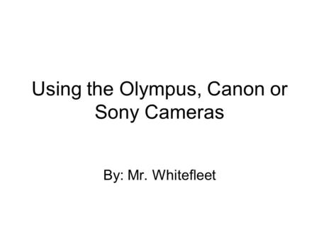 Using the Olympus, Canon or Sony Cameras By: Mr. Whitefleet.