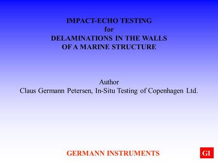GERMANN INSTRUMENTSGI IMPACT-ECHO TESTING for DELAMINATIONS IN THE WALLS OF A MARINE STRUCTURE Author Claus Germann Petersen, In-Situ Testing of Copenhagen.