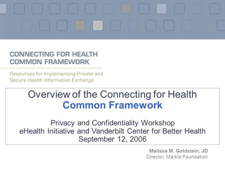 Overview of the Connecting for Health Common Framework Privacy and Confidentiality Workshop eHealth Initiative and Vanderbilt Center for Better Health.