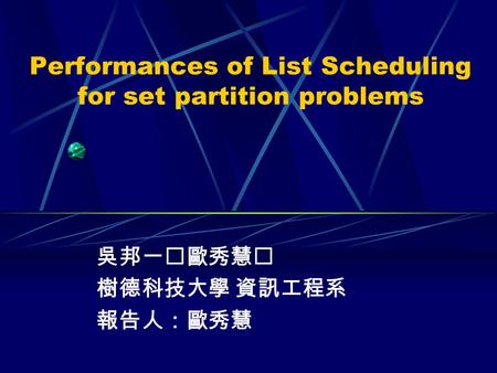 Performances of List Scheduling for set partition problems 吳邦一歐秀慧 樹德科技大學 資訊工程系 報告人：歐秀慧.