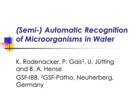 (Semi-) Automatic Recognition of Microorganisms in Water K. Rodenacker, P. Gais 2, U. Jütting and B. A. Hense GSF-IBB, 2 GSF-Patho, Neuherberg, Germany.