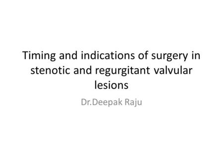 Timing and indications of surgery in stenotic and regurgitant valvular lesions Dr.Deepak Raju.