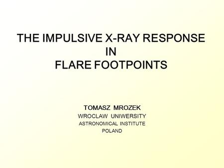THE IMPULSIVE X-RAY RESPONSE IN FLARE FOOTPOINTS TOMASZ MROZEK WROCLAW UNIWERSITY ASTRONOMICAL INSTITUTE POLAND.