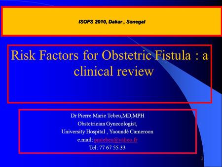 1 Risk Factors for Obstetric Fistula : a clinical review Dr Pierre Marie Tebeu,MD,MPH Obstetrician Gynecologist, University Hospital, Yaoundé Cameroon.