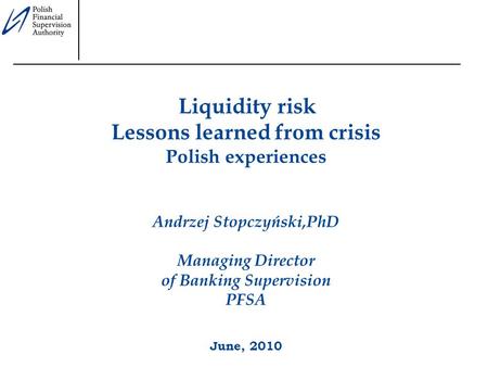 Liquidity risk Lessons learned from crisis Polish experiences Andrzej Stopczyński,PhD Managing Director of Banking Supervision PFSA June, 2010.