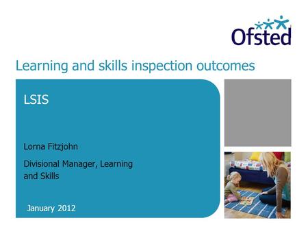 Learning and skills inspection outcomes LSIS Lorna Fitzjohn Divisional Manager, Learning and Skills January 2012.