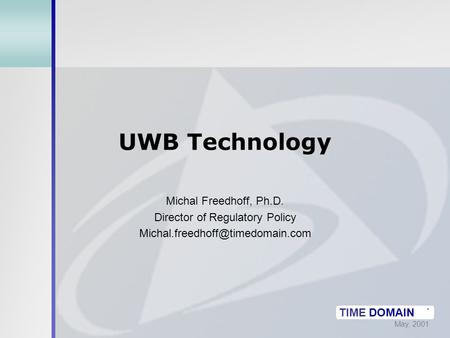 May, 2001 TIME DOMAIN ® UWB Technology Michal Freedhoff, Ph.D. Director of Regulatory Policy