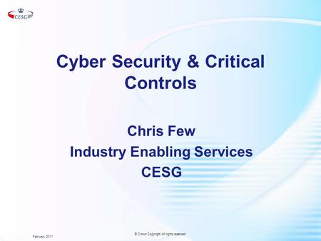 Cyber Security & Critical Controls Chris Few Industry Enabling Services CESG February 2011 © Crown Copyright. All rights reserved.