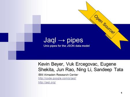 1 Jaql → pipes Unix pipes for the JSON data model Kevin Beyer, Vuk Ercegovac, Eugene Shekita, Jun Rao, Ning Li, Sandeep Tata IBM Almaden Research Center.