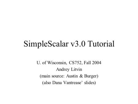 SimpleScalar v3.0 Tutorial U. of Wisconsin, CS752, Fall 2004 Andrey Litvin (main source: Austin & Burger) (also Dana Vantrease’ slides)
