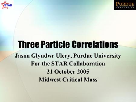 Three Particle Correlations Jason Glyndwr Ulery, Purdue University For the STAR Collaboration 21 October 2005 Midwest Critical Mass.