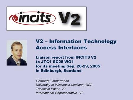 V2 – Information Technology Access Interfaces Liaison report from INCITS V2 to JTC1 SC25 WG1 for its meeting Sep. 26-29, 2005 in Edinburgh, Scotland Gottfried.