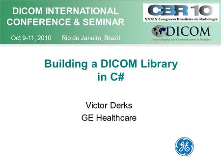 DICOM INTERNATIONAL CONFERENCE & SEMINAR Oct 9-11, 2010 Rio de Janeiro, Brazil Building a DICOM Library in C# Victor Derks GE Healthcare.