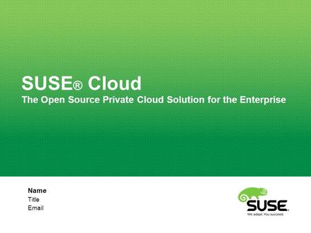 Name Title Email SUSE ® Cloud The Open Source Private Cloud Solution for the Enterprise.