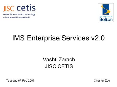 IMS Enterprise Services v2.0 Vashti Zarach JISC CETIS Tuesday 6 th Feb 2007 Chester Zoo.