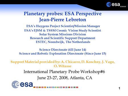 1 Planetary probes: ESA Perspective Jean-Pierre Lebreton ESA’s Huygens Project Scientist/Mission Manager ESA’s EJSM & TSSM Cosmic Vision Study Scientist.