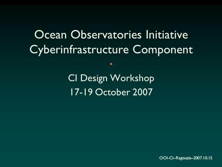 OOI-CI–Ragouzis–2007.10.15 Ocean Observatories Initiative Cyberinfrastructure Component CI Design Workshop 17-19 October 2007.