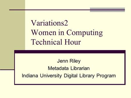 Variations2 Women in Computing Technical Hour Jenn Riley Metadata Librarian Indiana University Digital Library Program.