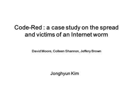 Code-Red : a case study on the spread and victims of an Internet worm David Moore, Colleen Shannon, Jeffery Brown Jonghyun Kim.