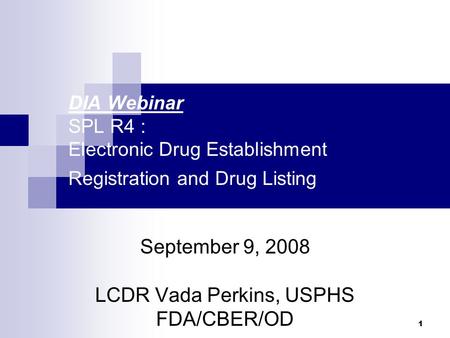 1 DIA Webinar SPL R4 : Electronic Drug Establishment Registration and Drug Listing September 9, 2008 LCDR Vada Perkins, USPHS FDA/CBER/OD.