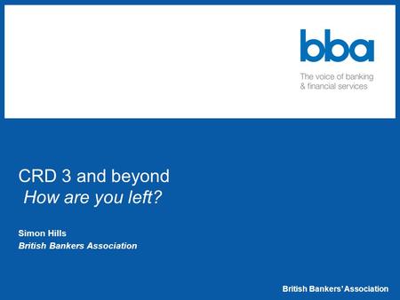 British Bankers’ Association CRD 3 and beyond How are you left? Simon Hills British Bankers Association.
