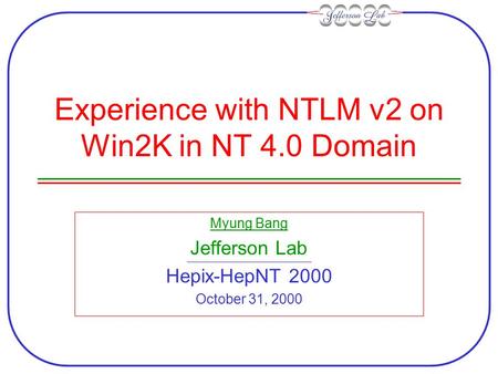 Experience with NTLM v2 on Win2K in NT 4.0 Domain Myung Bang Jefferson Lab Hepix-HepNT 2000 October 31, 2000.
