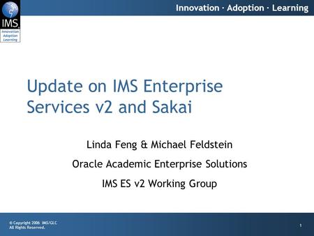 © Copyright 2006 IMS/GLC All Rights Reserved. Innovation · Adoption · Learning 1 Update on IMS Enterprise Services v2 and Sakai Linda Feng & Michael Feldstein.