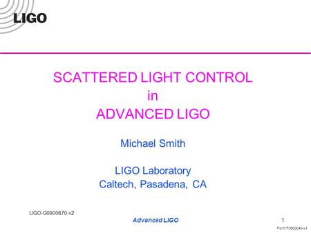 LIGO-G0900670-v2 Form F0900040-v1 Advanced LIGO1 SCATTERED LIGHT CONTROL in ADVANCED LIGO Michael Smith LIGO Laboratory Caltech, Pasadena, CA.
