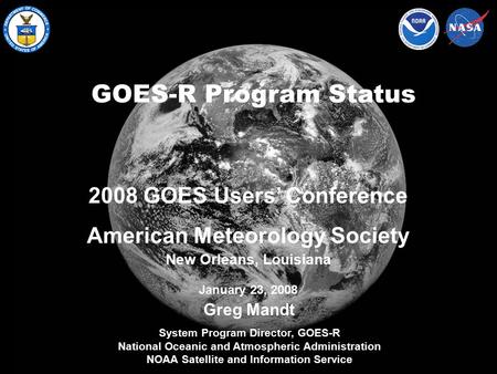 NOAA Satellite and Information Service GOES-R Program Status Greg Mandt System Program Director, GOES-R National Oceanic and Atmospheric Administration.