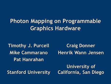 Photon Mapping on Programmable Graphics Hardware Timothy J. Purcell Mike Cammarano Pat Hanrahan Stanford University Craig Donner Henrik Wann Jensen University.