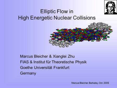 Marcus Bleicher, Berkeley, Oct. 2005 Elliptic Flow in High Energetic Nuclear Collisions Marcus Bleicher & Xianglei Zhu FIAS & Institut für Theoretische.