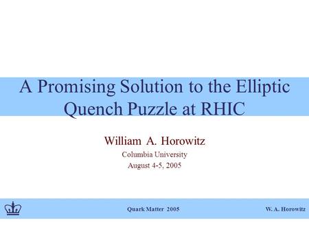 W. A. Horowitz Quark Matter 2005 A Promising Solution to the Elliptic Quench Puzzle at RHIC William A. Horowitz Columbia University August 4-5, 2005.