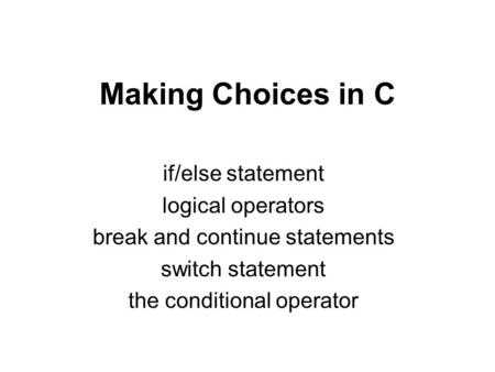 Making Choices in C if/else statement logical operators break and continue statements switch statement the conditional operator.