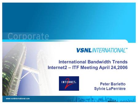 Www.vsnlinternational.com International Bandwidth Trends Internet2 – ITF Meeting April 24,2006 Peter Barletto Sylvie LaPerrière.