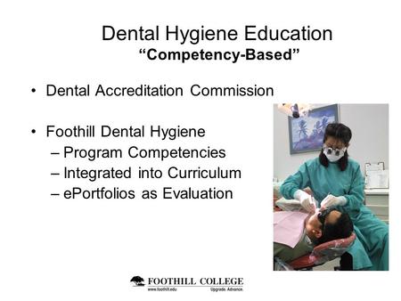 Dental Hygiene Education “Competency-Based” Dental Accreditation Commission Foothill Dental Hygiene –Program Competencies –Integrated into Curriculum –ePortfolios.