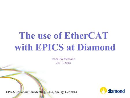 EPICS Collaboration Meeting, CEA, Saclay, Oct 2014 The use of EtherCAT with EPICS at Diamond Ronaldo Mercado 22/10/2014.