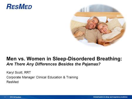 2012 © ResMed11 Global leaders in sleep and respiratory medicine Men vs. Women in Sleep-Disordered Breathing: Are There Any Differences Besides the Pajamas?