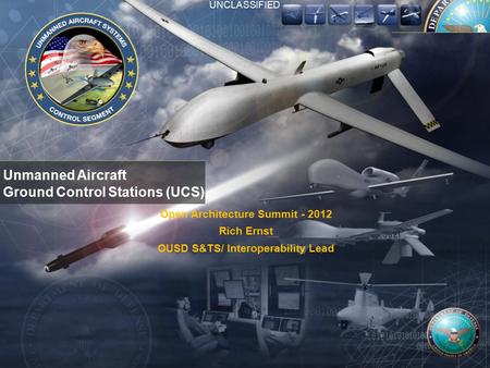 1 Unmanned Aircraft Ground Control Stations (UCS) Open Architecture Summit - 2012 Rich Ernst OUSD S&TS/ Interoperability Lead UNCLASSIFIED.