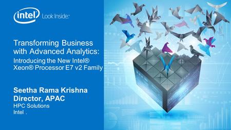 Transforming Business with Advanced Analytics: Introducing the New Intel® Xeon® Processor E7 v2 Family Seetha Rama Krishna Director, APAC HPC Solutions.