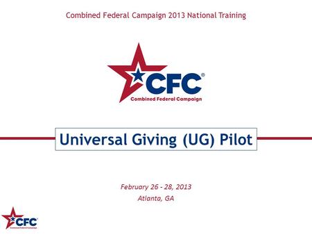 Combined Federal Campaign 2013 National Training Universal Giving (UG) Pilot February 26 - 28, 2013 Atlanta, GA.