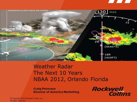 © Copyright 2010 Rockwell Collins, Inc. All rights reserved. Weather Radar The Next 10 Years NBAA 2012, Orlando Florida Craig Peterson Director of Avionics.
